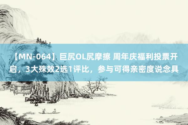 【MN-064】巨尻OL尻摩擦 周年庆福利投票开启，3大殊效2选1评比，参与可得亲密度说念具