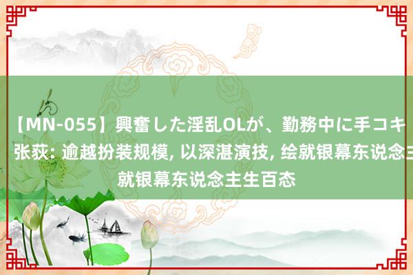 【MN-055】興奮した淫乱OLが、勤務中に手コキ！！？？ 张荻: 逾越扮装规模, 以深湛演技, 绘就银幕东说念主生百态