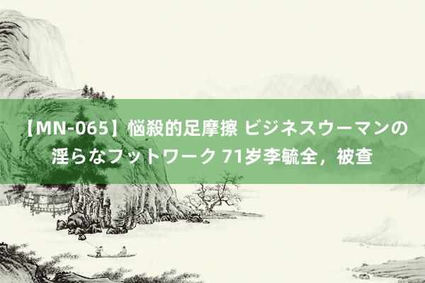 【MN-065】悩殺的足摩擦 ビジネスウーマンの淫らなフットワーク 71岁李毓全，被查