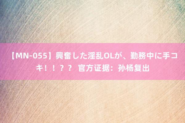 【MN-055】興奮した淫乱OLが、勤務中に手コキ！！？？ 官方证据：孙杨复出