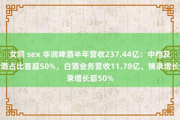 女同 sex 华润啤酒半年营收237.44亿：中档及以上啤酒占比首超50%，白酒业务营收11.78亿、摘录增长超50%