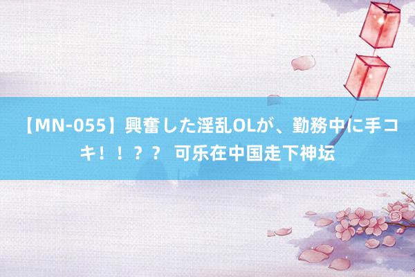 【MN-055】興奮した淫乱OLが、勤務中に手コキ！！？？ 可乐在中国走下神坛