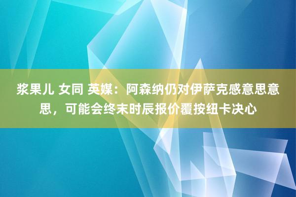 浆果儿 女同 英媒：阿森纳仍对伊萨克感意思意思，可能会终末时辰报价覆按纽卡决心