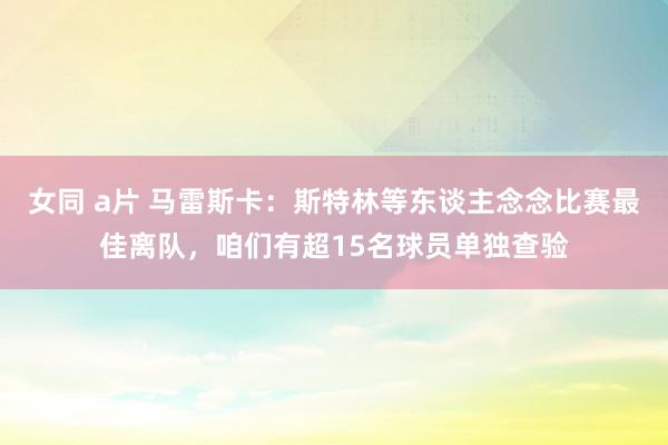 女同 a片 马雷斯卡：斯特林等东谈主念念比赛最佳离队，咱们有超15名球员单独查验