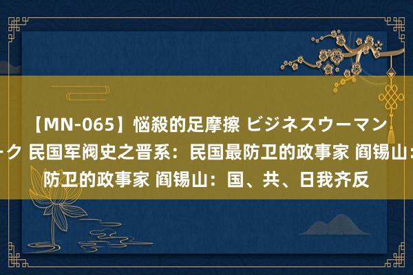 【MN-065】悩殺的足摩擦 ビジネスウーマンの淫らなフットワーク 民国军阀史之晋系：民国最防卫的政事家 阎锡山：国、共、日我齐反