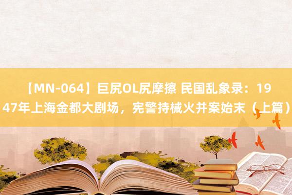 【MN-064】巨尻OL尻摩擦 民国乱象录：1947年上海金都大剧场，宪警持械火并案始末（上篇）