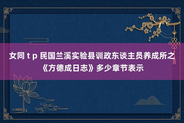 女同 t p 民国兰溪实验县训政东谈主员养成所之《方德成日志》多少章节表示