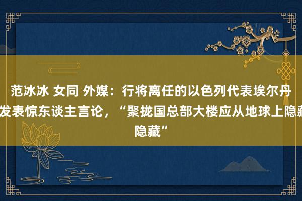 范冰冰 女同 外媒：行将离任的以色列代表埃尔丹再发表惊东谈主言论，“聚拢国总部大楼应从地球上隐藏”