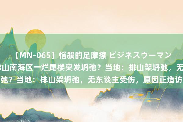 【MN-065】悩殺的足摩擦 ビジネスウーマンの淫らなフットワーク 佛山南海区一烂尾楼突发坍弛？当地：排山架坍弛，无东谈主受伤，原因正造访