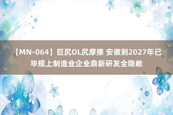 【MN-064】巨尻OL尻摩擦 安徽到2027年已毕规上制造业企业鼎新研发全隐敝