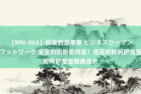 【MN-065】悩殺的足摩擦 ビジネスウーマンの淫らなフットワーク 宝宝的奶粉若何选？倍冠奶粉呵护宝宝健康成长