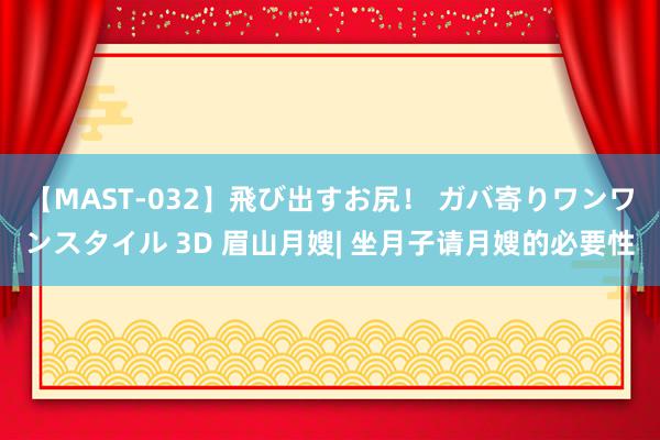 【MAST-032】飛び出すお尻！ ガバ寄りワンワンスタイル 3D 眉山月嫂| 坐月子请月嫂的必要性