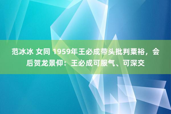 范冰冰 女同 1959年王必成带头批判粟裕，会后贺龙景仰：王必成可服气、可深交