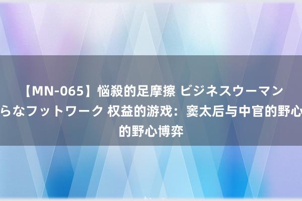 【MN-065】悩殺的足摩擦 ビジネスウーマンの淫らなフットワーク 权益的游戏：窦太后与中官的野心博弈