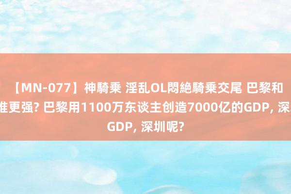 【MN-077】神騎乗 淫乱OL悶絶騎乗交尾 巴黎和深圳谁更强? 巴黎用1100万东谈主创造7000亿的GDP, 深圳呢?