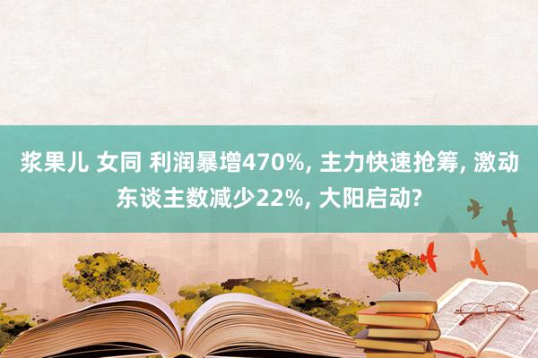 浆果儿 女同 利润暴增470%, 主力快速抢筹, 激动东谈主数减少22%, 大阳启动?