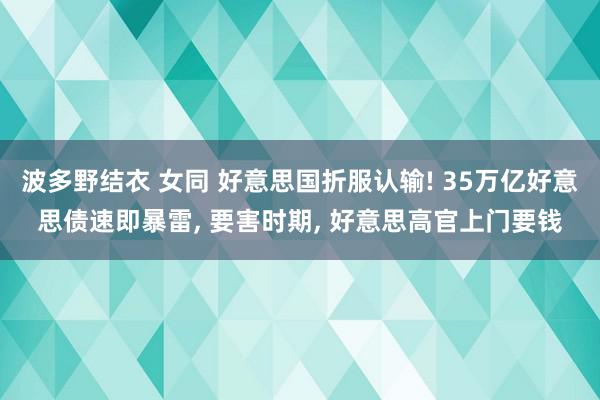 波多野结衣 女同 好意思国折服认输! 35万亿好意思债速即暴雷, 要害时期, 好意思高官上门要钱