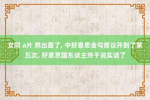 女同 a片 熬出面了, 中好意思金勾搭议开到了第五次, 好意思国东谈主终于说实话了