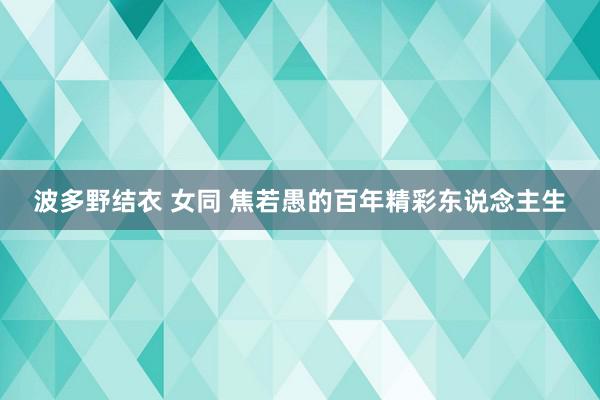 波多野结衣 女同 焦若愚的百年精彩东说念主生