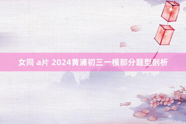 女同 a片 2024黄浦初三一模部分题型剖析