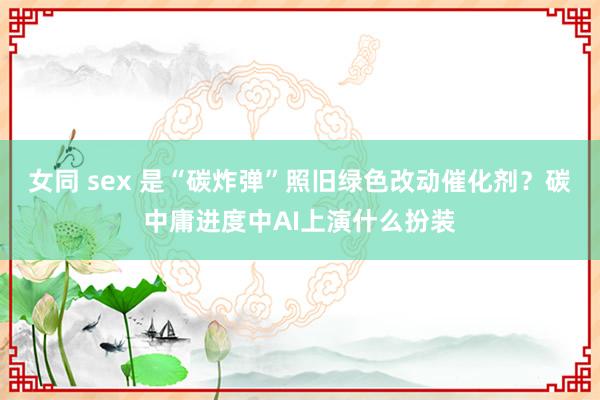 女同 sex 是“碳炸弹”照旧绿色改动催化剂？碳中庸进度中AI上演什么扮装