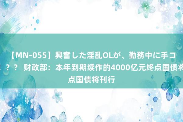 【MN-055】興奮した淫乱OLが、勤務中に手コキ！！？？ 财政部：本年到期续作的4000亿元终点国债将刊行