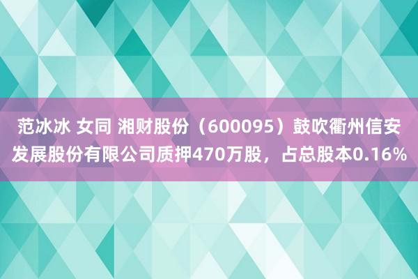 范冰冰 女同 湘财股份（600095）鼓吹衢州信安发展股份有限公司质押470万股，占总股本0.16%