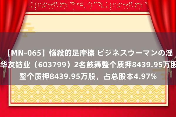 【MN-065】悩殺的足摩擦 ビジネスウーマンの淫らなフットワーク 华友钴业（603799）2名鼓舞整个质押8439.95万股，占总股本4.97%