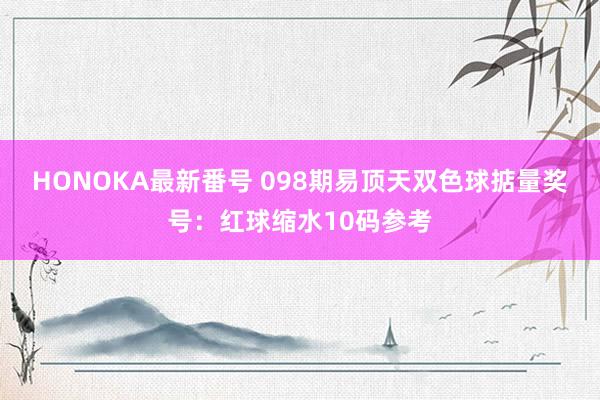 HONOKA最新番号 098期易顶天双色球掂量奖号：红球缩水10码参考