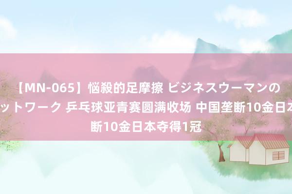 【MN-065】悩殺的足摩擦 ビジネスウーマンの淫らなフットワーク 乒乓球亚青赛圆满收场 中国垄断10金日本夺得1冠