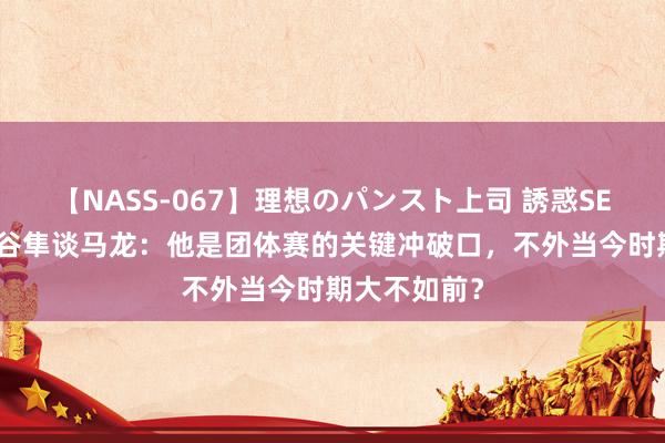 【NASS-067】理想のパンスト上司 誘惑SEX総集編 水谷隼谈马龙：他是团体赛的关键冲破口，不外当今时期大不如前？