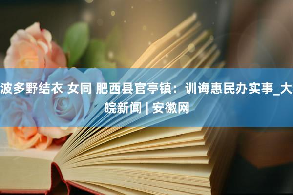 波多野结衣 女同 肥西县官亭镇：训诲惠民办实事_大皖新闻 | 安徽网