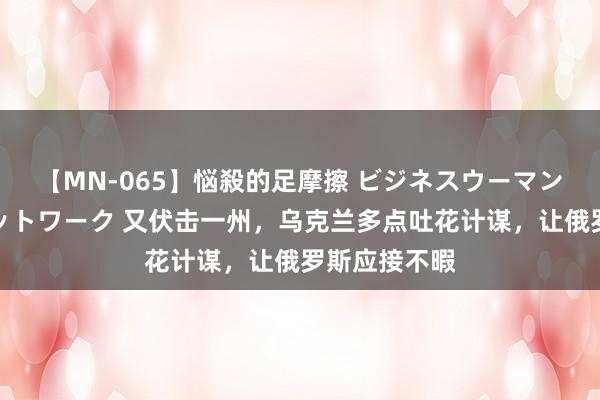 【MN-065】悩殺的足摩擦 ビジネスウーマンの淫らなフットワーク 又伏击一州，乌克兰多点吐花计谋，让俄罗斯应接不暇