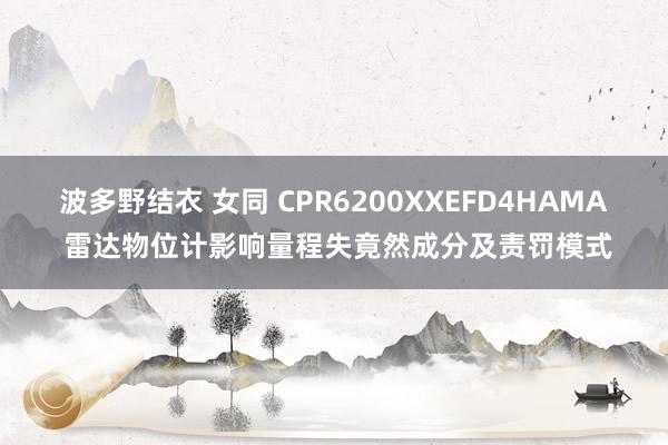 波多野结衣 女同 CPR6200XXEFD4HAMA 雷达物位计影响量程失竟然成分及责罚模式