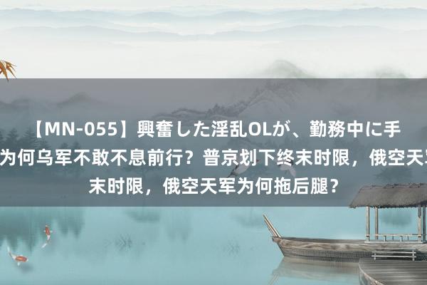 【MN-055】興奮した淫乱OLが、勤務中に手コキ！！？？ 为何乌军不敢不息前行？普京划下终末时限，俄空天军为何拖后腿？