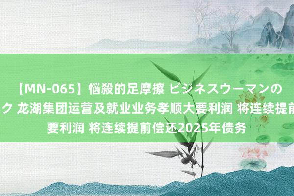 【MN-065】悩殺的足摩擦 ビジネスウーマンの淫らなフットワーク 龙湖集团运营及就业业务孝顺大要利润 将连续提前偿还2025年债务