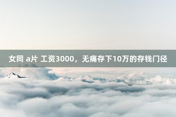 女同 a片 工资3000，无痛存下10万的存钱门径